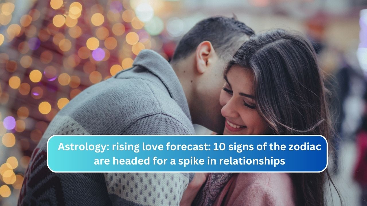 Astrology: rising love forecast: 10 signs of the zodiac are headed for a spike in relationships