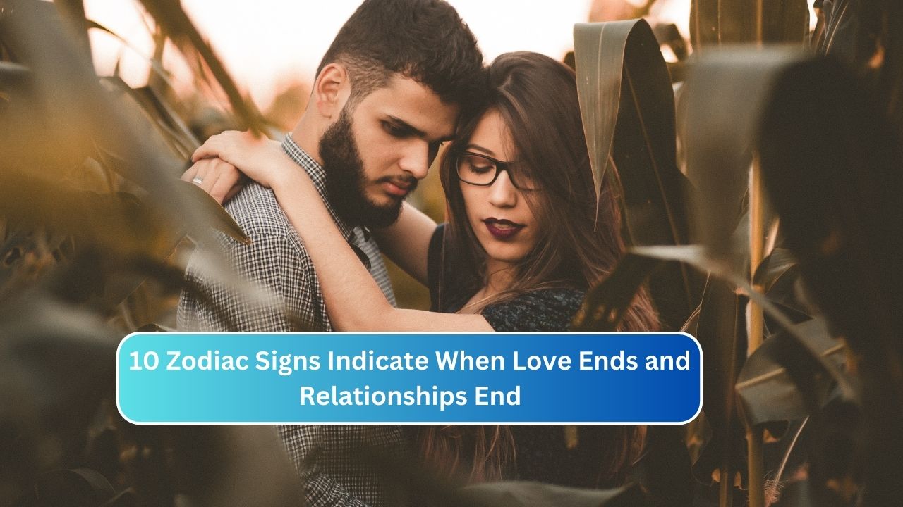 10 Zodiac Signs Indicate When Love Ends and Relationships End