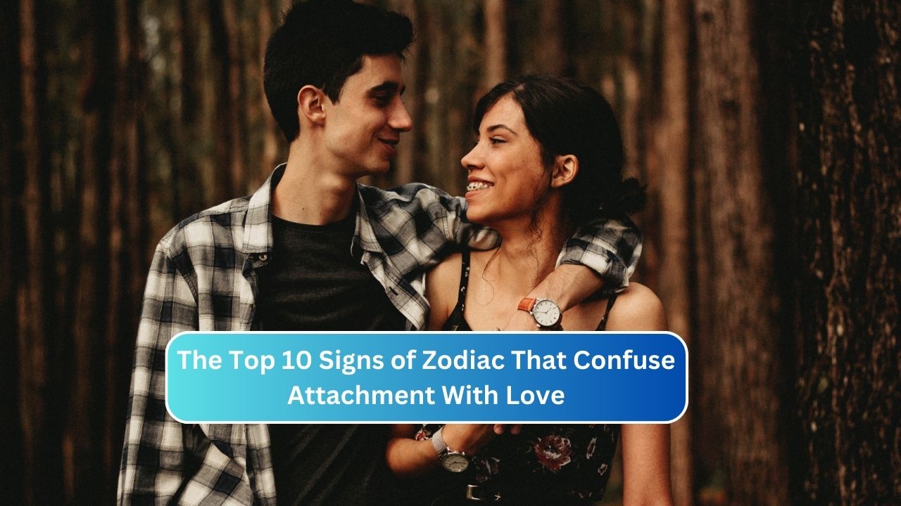 The Top 10 Signs of Zodiac That Confuse Attachment With Love